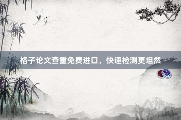 格子论文查重免费进口，快速检测更坦然