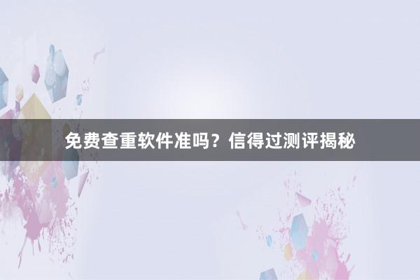 免费查重软件准吗？信得过测评揭秘