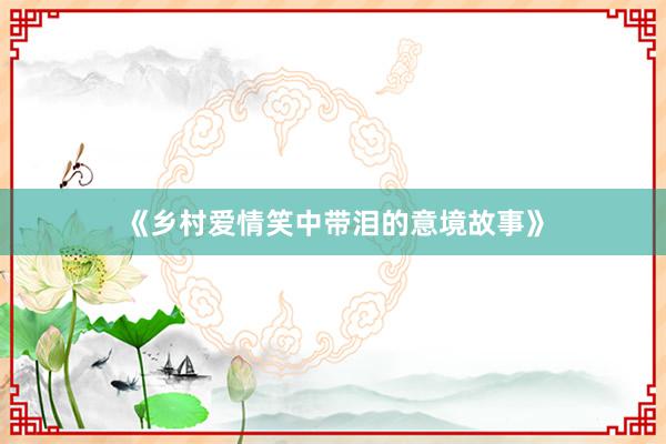 《乡村爱情笑中带泪的意境故事》