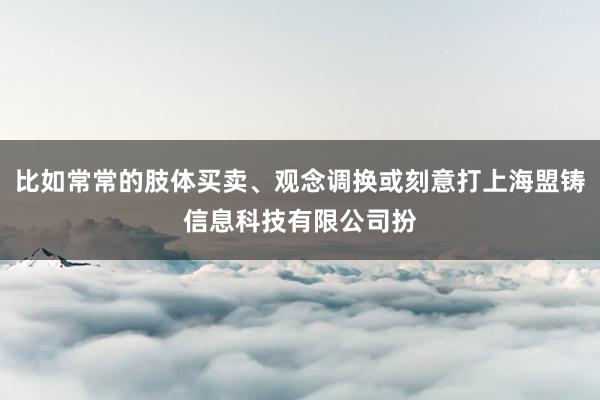 比如常常的肢体买卖、观念调换或刻意打上海盟铸信息科技有限公司扮
