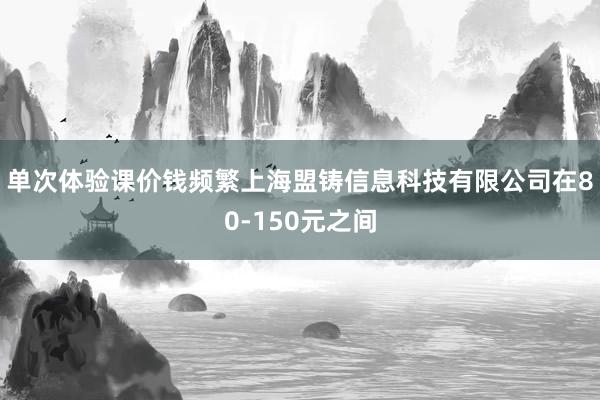 单次体验课价钱频繁上海盟铸信息科技有限公司在80-150元之间